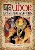 The Tudor Kings and Queens: The Dynasty that Forged a Nation
