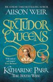 Six Tudor Queens 6: Katharine Parr, The Sixth Wife